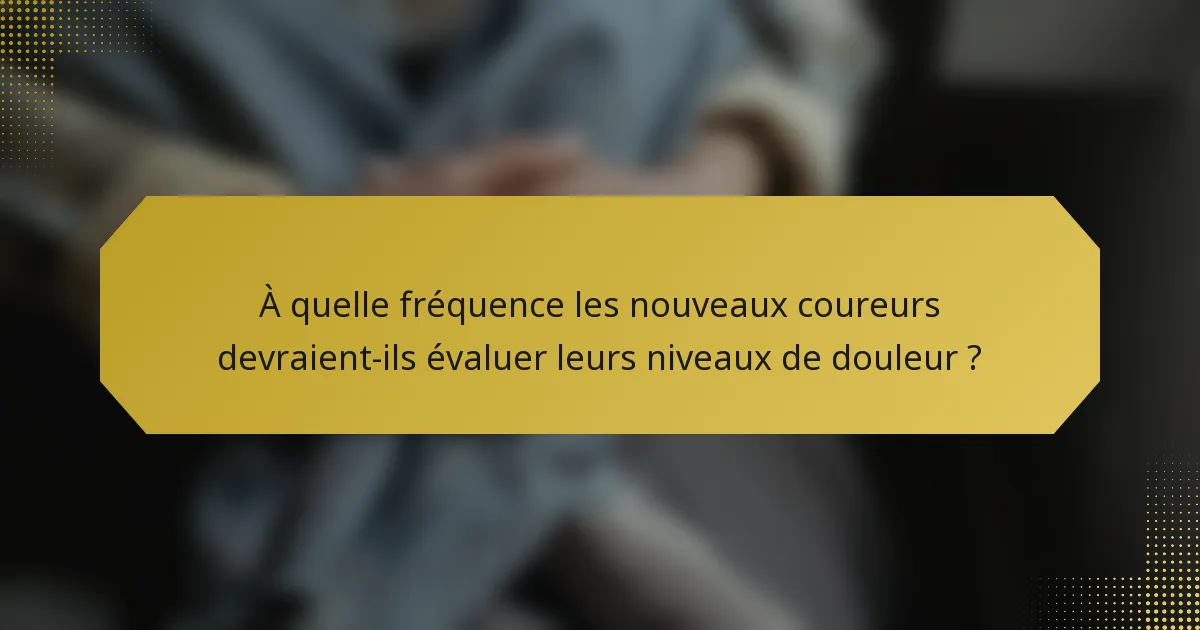 À quelle fréquence les nouveaux coureurs devraient-ils évaluer leurs niveaux de douleur ?