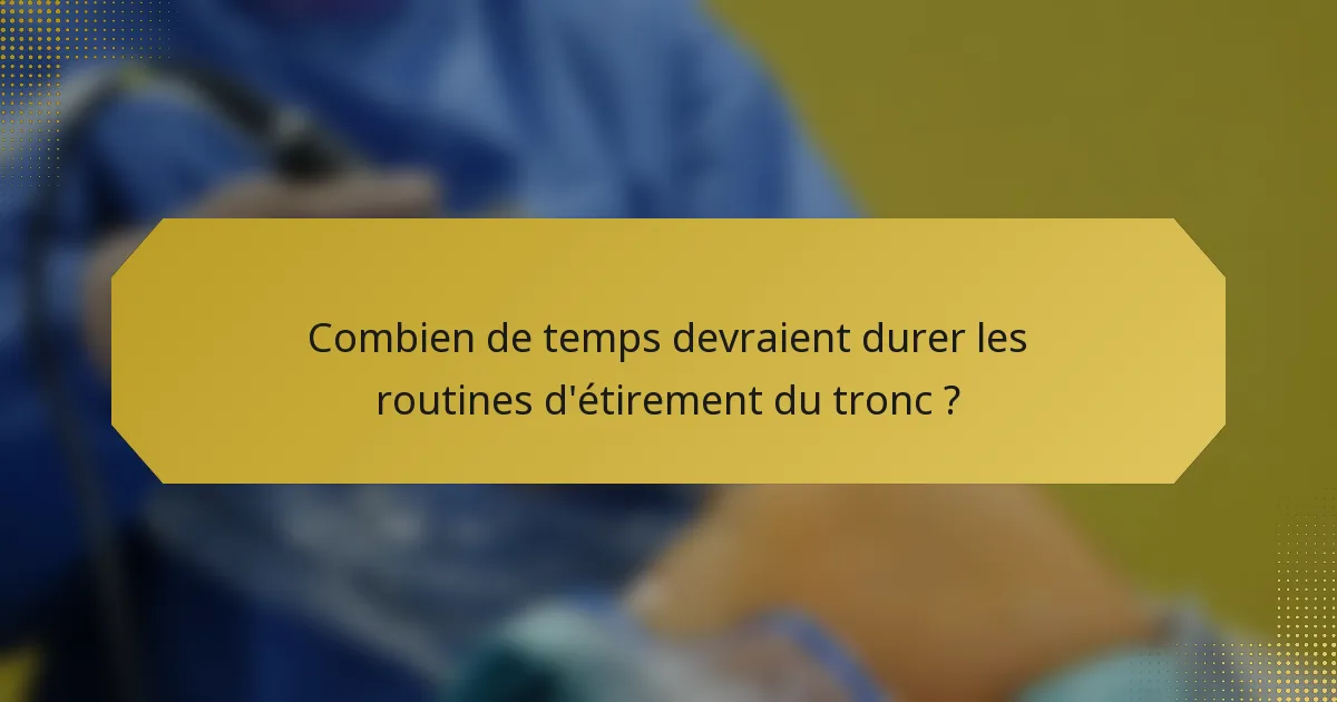Combien de temps devraient durer les routines d'étirement du tronc ?