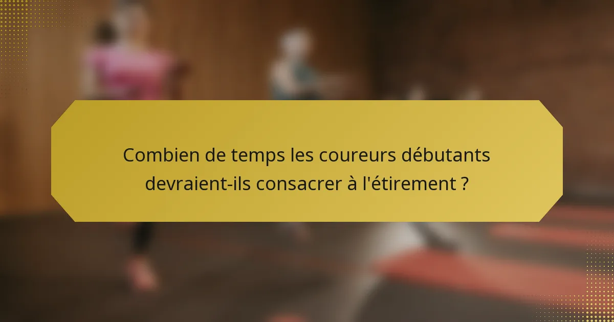 Combien de temps les coureurs débutants devraient-ils consacrer à l'étirement ?