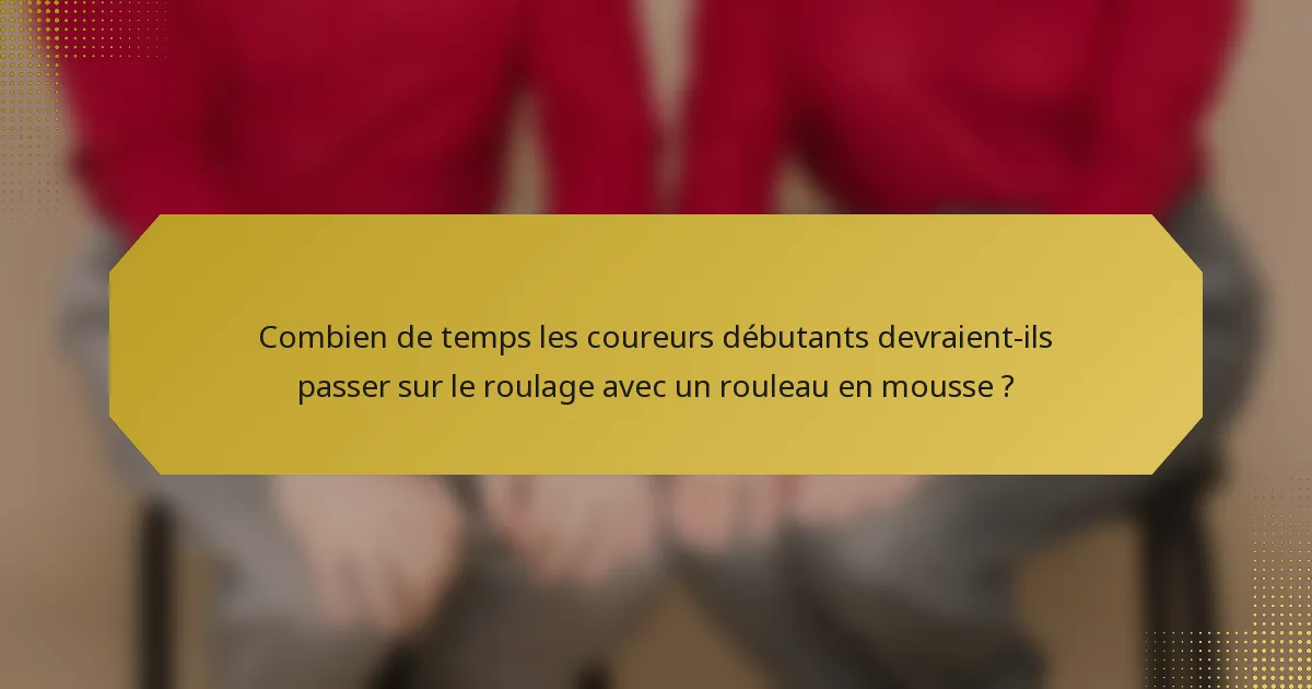 Combien de temps les coureurs débutants devraient-ils passer sur le roulage avec un rouleau en mousse ?