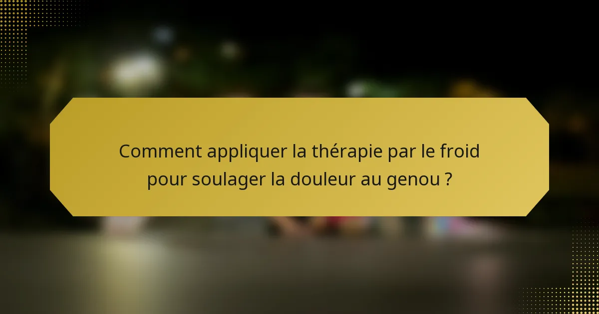 Comment appliquer la thérapie par le froid pour soulager la douleur au genou ?