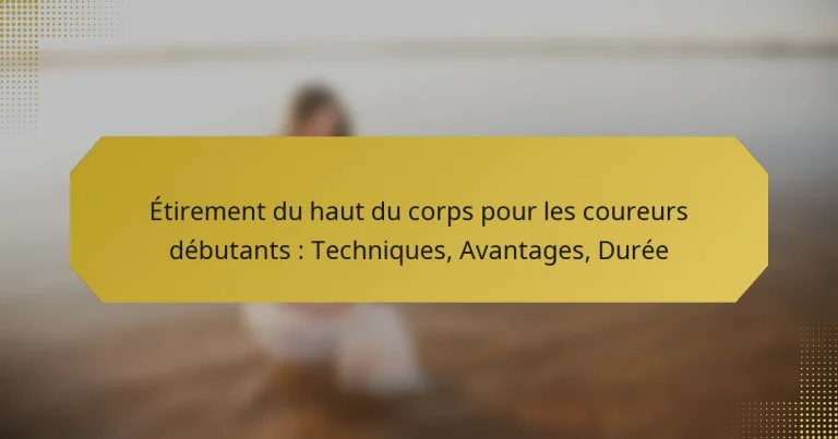 Étirement du haut du corps pour les coureurs débutants : Techniques, Avantages, Durée