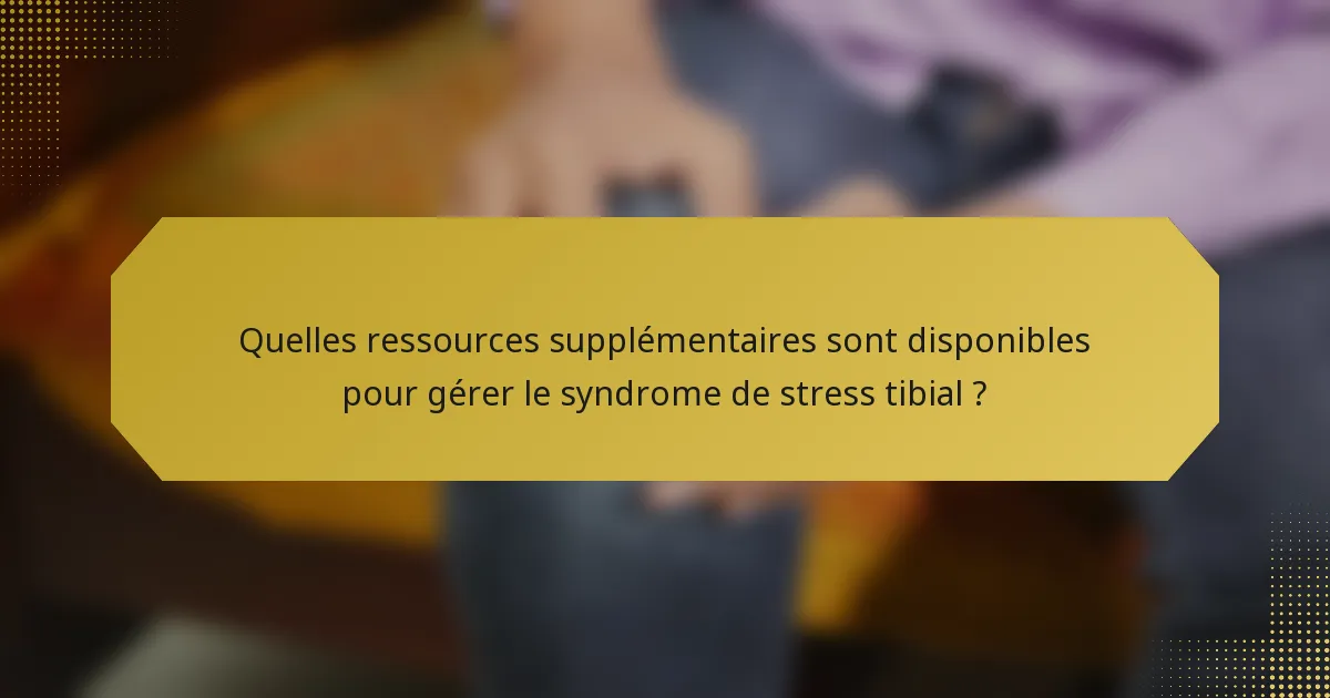 Quelles ressources supplémentaires sont disponibles pour gérer le syndrome de stress tibial ?