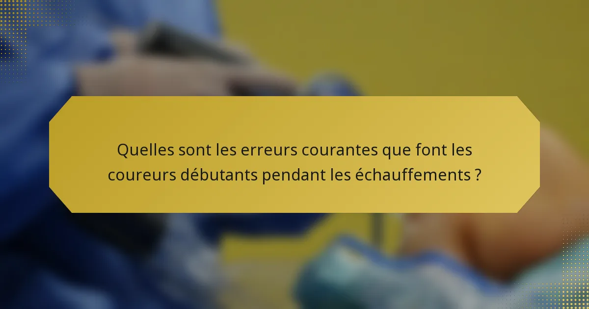 Quelles sont les erreurs courantes que font les coureurs débutants pendant les échauffements ?
