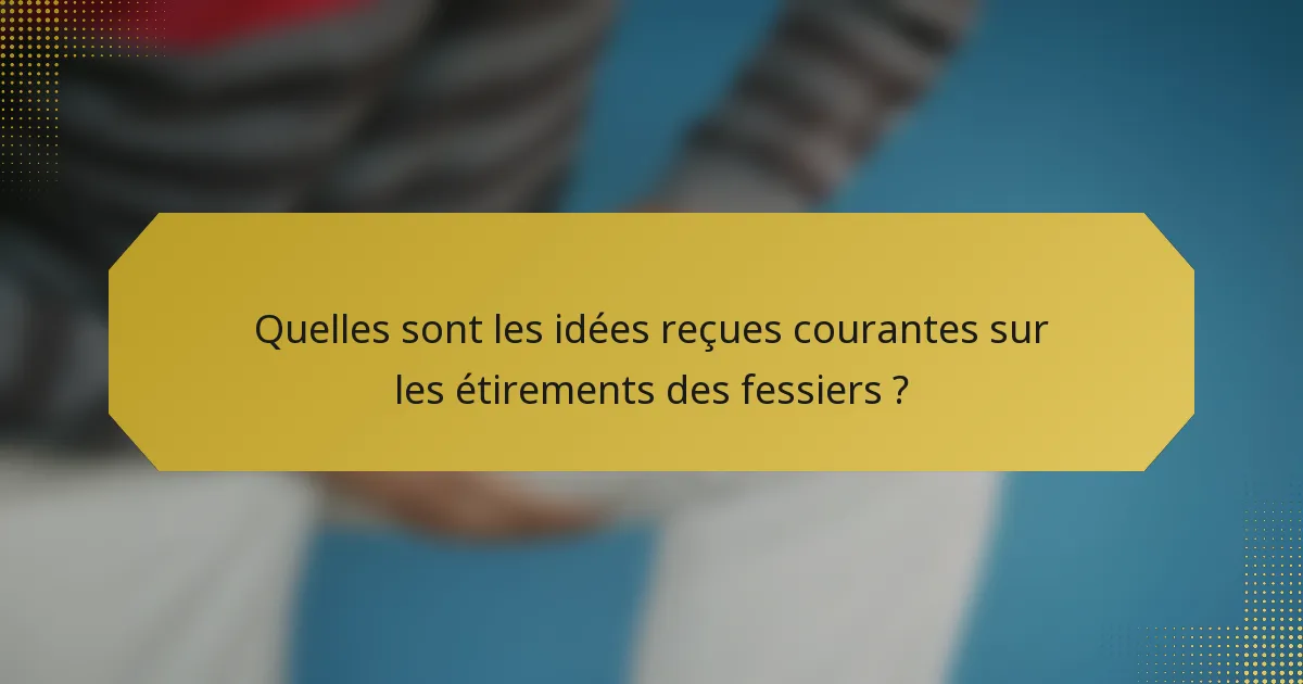 Quelles sont les idées reçues courantes sur les étirements des fessiers ?