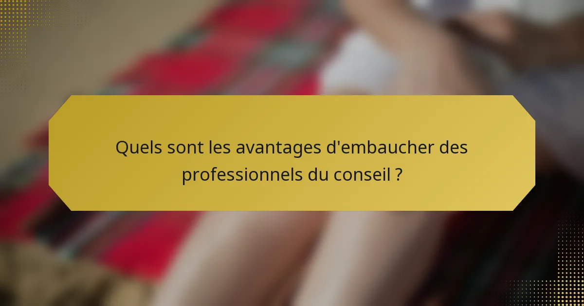 Quels sont les avantages d'embaucher des professionnels du conseil ?
