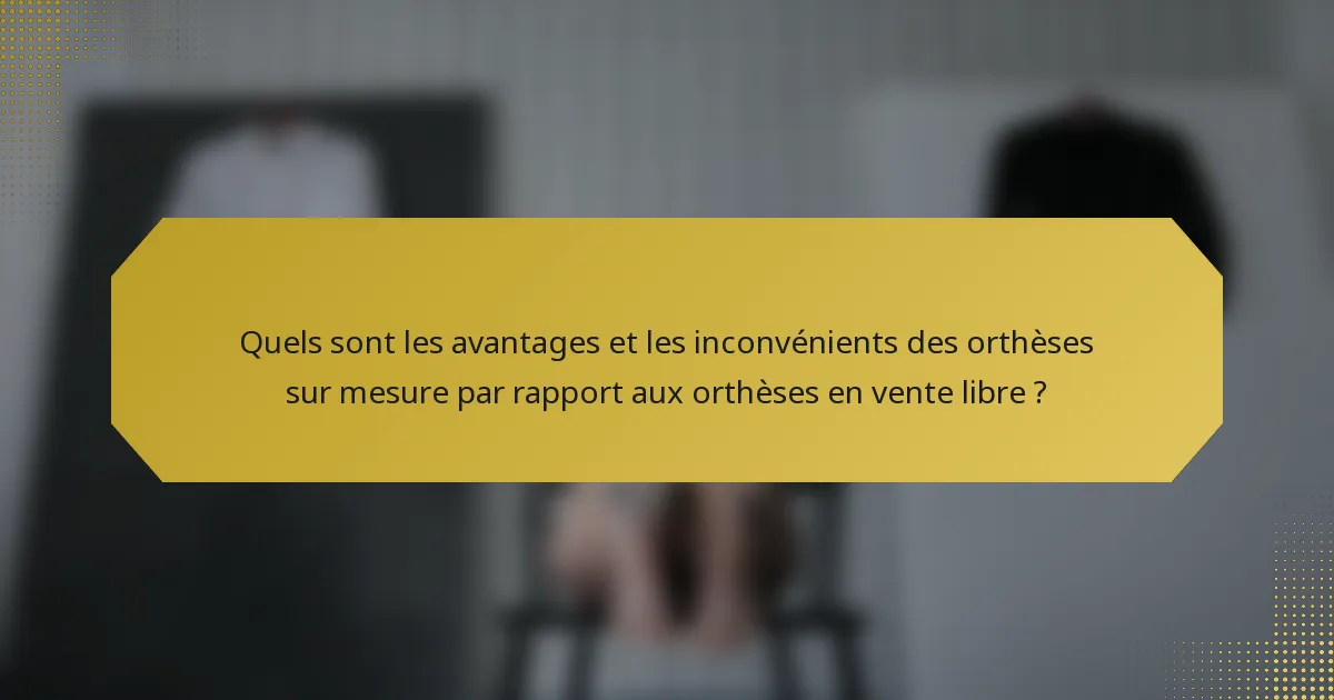 Quels sont les avantages et les inconvénients des orthèses sur mesure par rapport aux orthèses en vente libre ?
