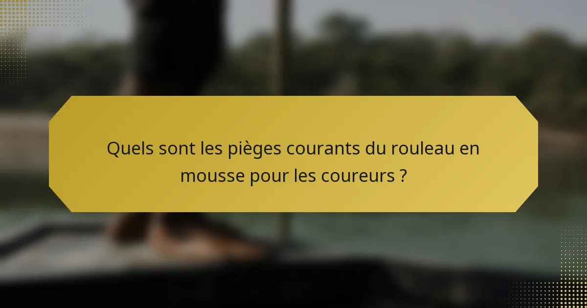 Quels sont les pièges courants du rouleau en mousse pour les coureurs ?
