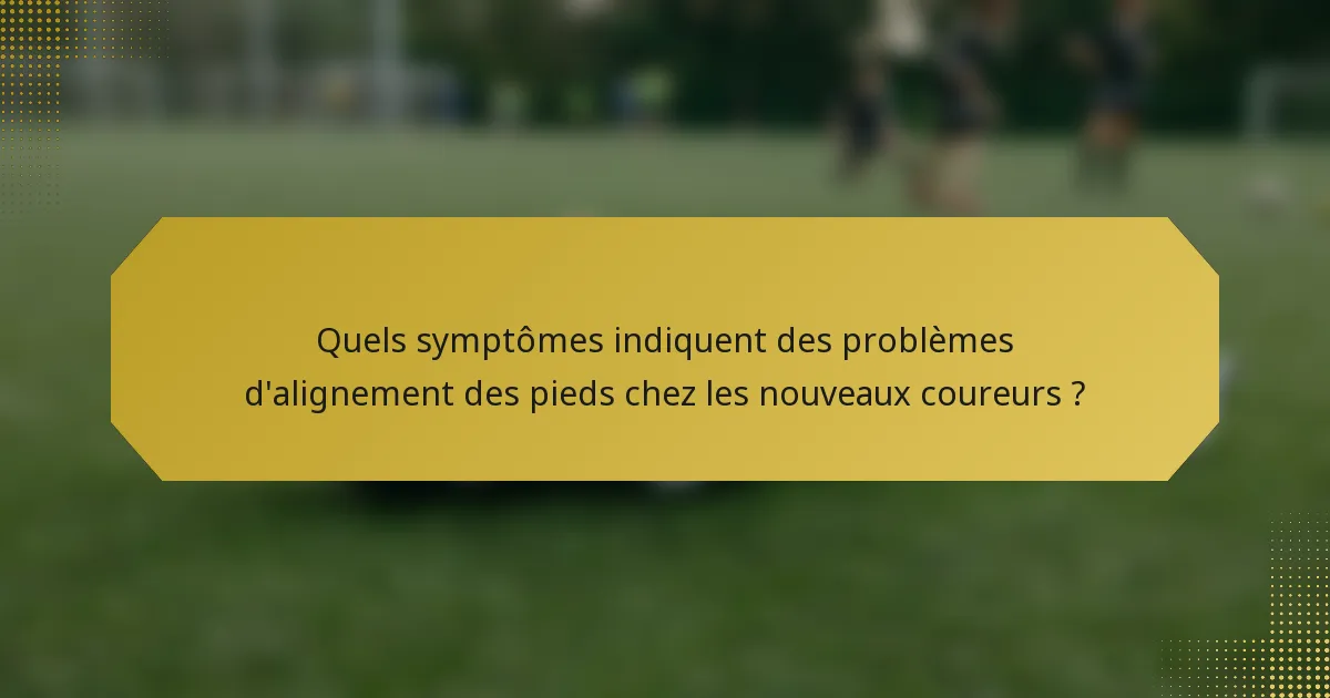 Quels symptômes indiquent des problèmes d'alignement des pieds chez les nouveaux coureurs ?