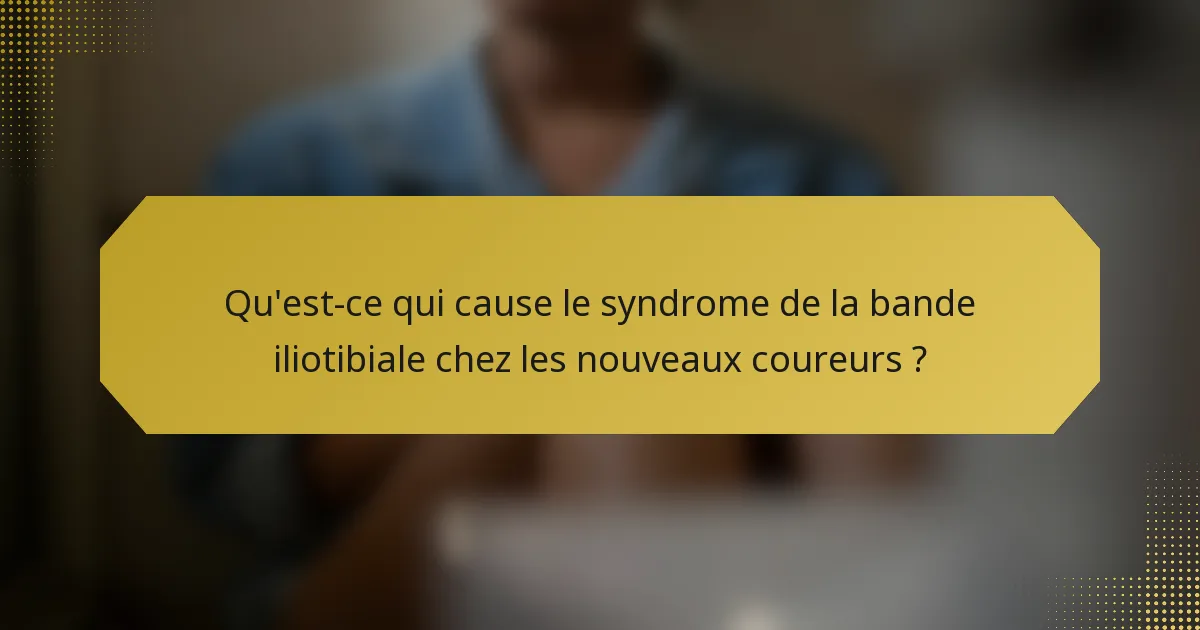 Qu'est-ce qui cause le syndrome de la bande iliotibiale chez les nouveaux coureurs ?